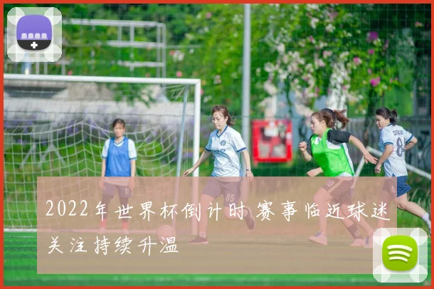2022年世界杯倒计时 赛事临近球迷关注持续升温