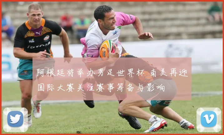 阿根廷将举办男足世界杯 南美再迎国际大赛关注赛事筹备与影响
