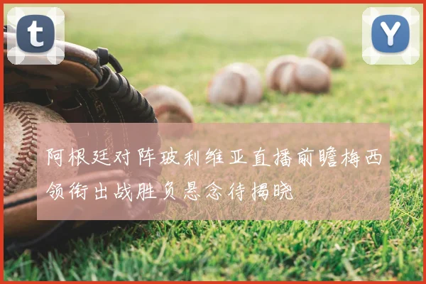 阿根廷对阵玻利维亚直播前瞻梅西领衔出战胜负悬念待揭晓