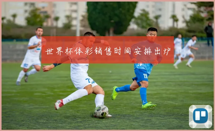 世界杯体彩销售时间安排出炉