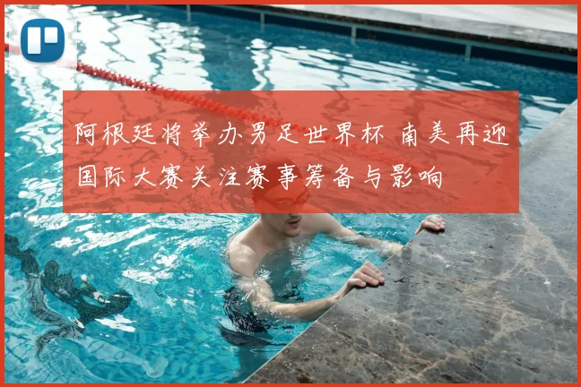 阿根廷将举办男足世界杯 南美再迎国际大赛关注赛事筹备与影响