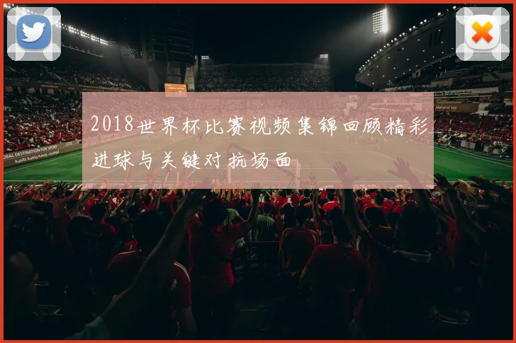 2018世界杯比赛视频集锦回顾精彩进球与关键对抗场面