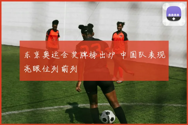 东京奥运会奖牌榜出炉 中国队表现亮眼位列前列