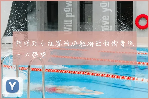 阿根廷小组赛两连胜梅西领衔晋级十六强望