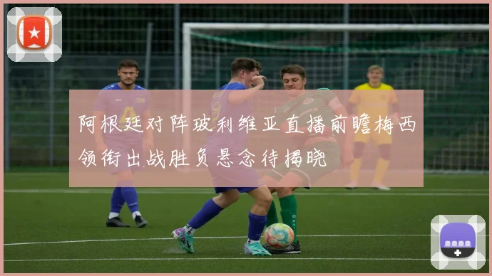 阿根廷对阵玻利维亚直播前瞻梅西领衔出战胜负悬念待揭晓