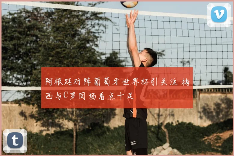 阿根廷对阵葡萄牙世界杯引关注 梅西与C罗同场看点十足