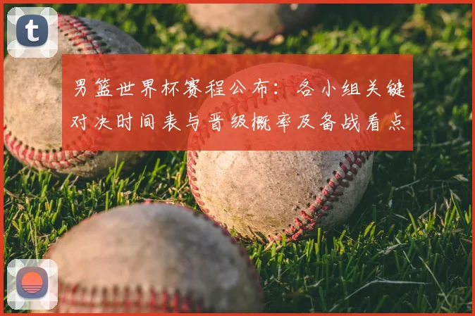 男篮世界杯赛程公布：各小组关键对决时间表与晋级概率及备战看点