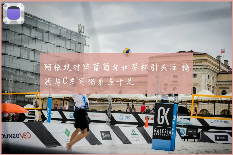 阿根廷对阵葡萄牙世界杯引关注 梅西与C罗同场看点十足