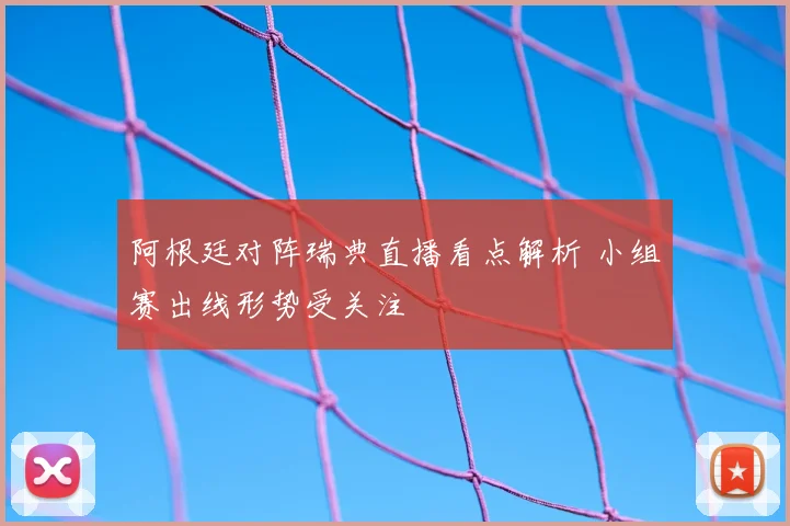 阿根廷对阵瑞典直播看点解析 小组赛出线形势受关注
