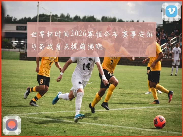 世界杯时间2026赛程公布 赛事安排与备战看点提前揭晓