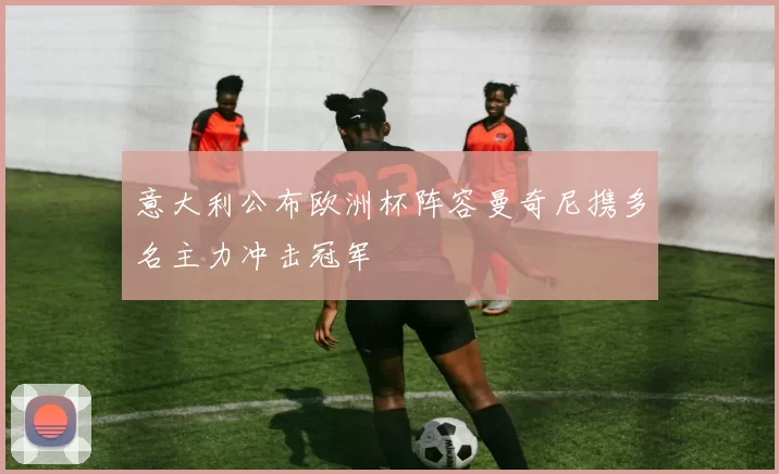 意大利公布欧洲杯阵容曼奇尼携多名主力冲击冠军