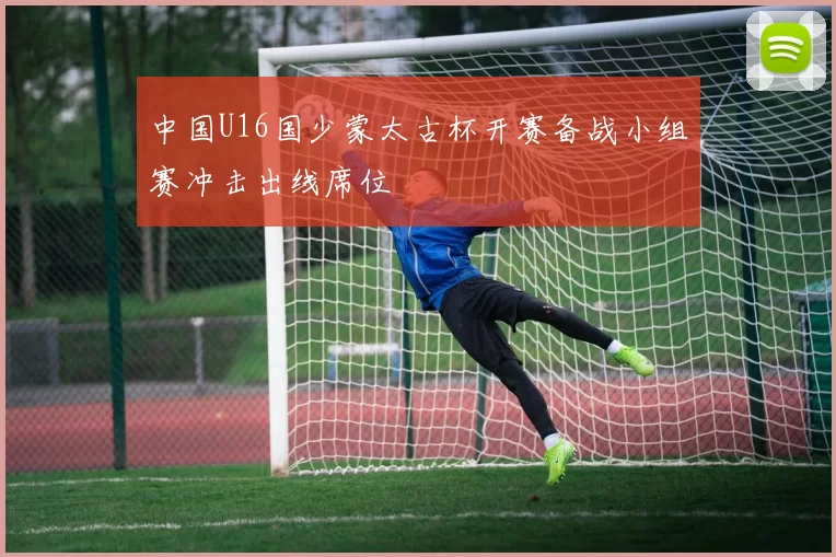 中国U16国少蒙太古杯开赛备战小组赛冲击出线席位
