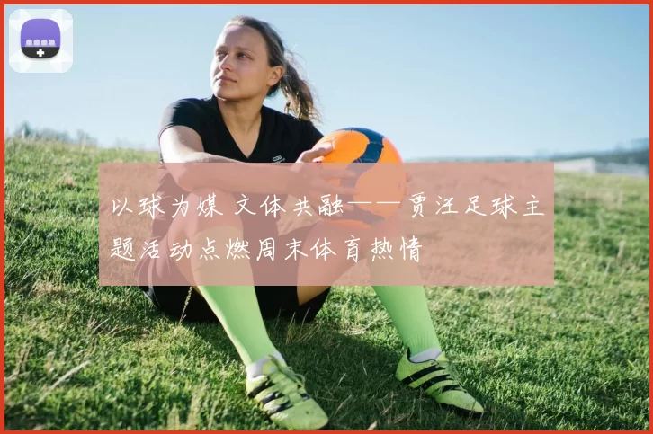 以球为媒 文体共融——贾汪足球主题活动点燃周末体育热情