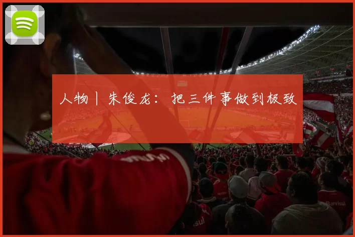 人物丨朱俊龙：把三件事做到极致