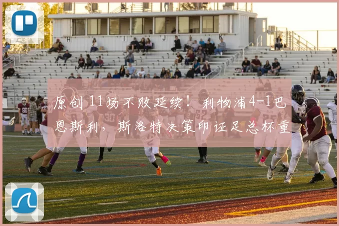 原创 11场不败延续！利物浦4-1巴恩斯利，斯洛特决策印证足总杯重大转变