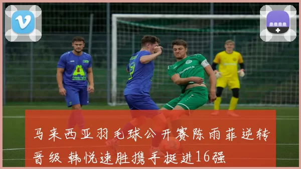 马来西亚羽毛球公开赛陈雨菲逆转晋级 韩悦速胜携手挺进16强