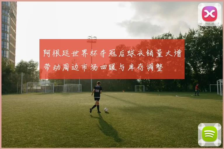 阿根廷世界杯夺冠后球衣销量大增带动周边市场回暖与库存调整