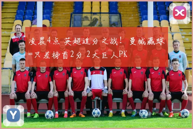 凌晨4点 英超追分之战！曼城赢球=只差榜首2分 2大巨人PK