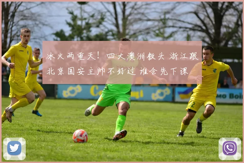 冰火两重天！四大澳洲教头 浙江跟北京国安主帅不好过 谁会先下课