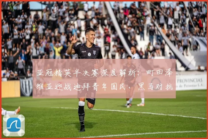 亚冠精英半决赛深度解析：町田泽维亚迎战迪拜青年国民，黑马对抗西亚劲旅_防守_1