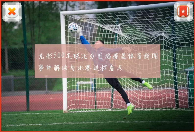竞彩500足球比分直播覆盖体育新闻事件解读与比赛进程看点