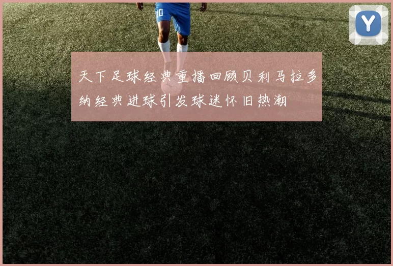 天下足球经典重播回顾贝利马拉多纳经典进球引发球迷怀旧热潮