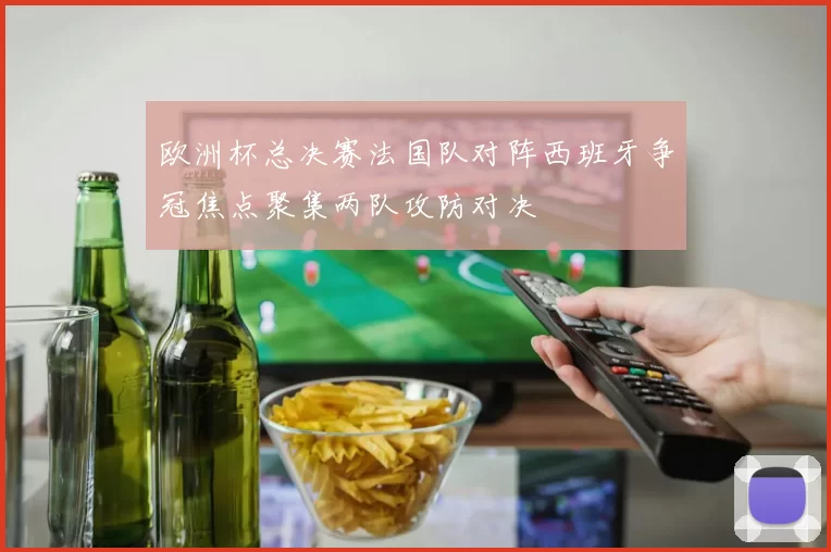 欧洲杯总决赛法国队对阵西班牙争冠焦点聚集两队攻防对决