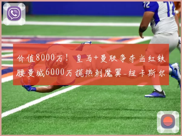 价值8000万！皇马+曼联争夺当红铁腰曼城6000万揽热刺魔翼_纽卡斯尔_欧冠_葡萄牙体育
