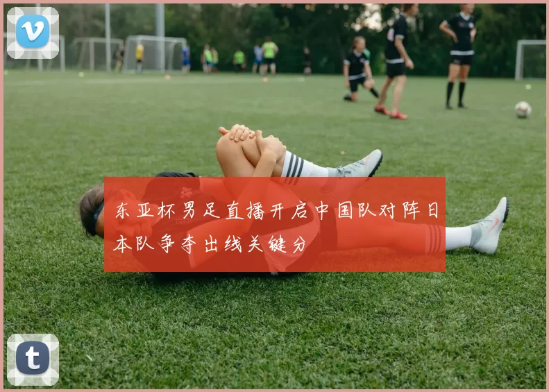 东亚杯男足直播开启中国队对阵日本队争夺出线关键分