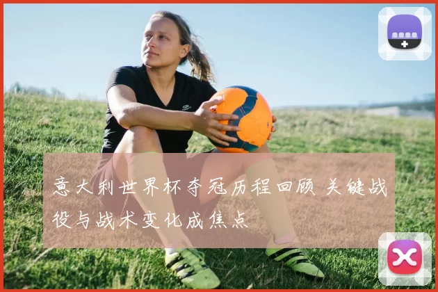 意大利世界杯夺冠历程回顾 关键战役与战术变化成焦点