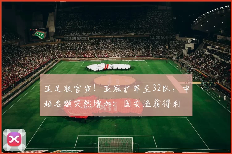 亚足联官宣！亚冠扩军至32队，中超名额突然增加：国安渔翁得利