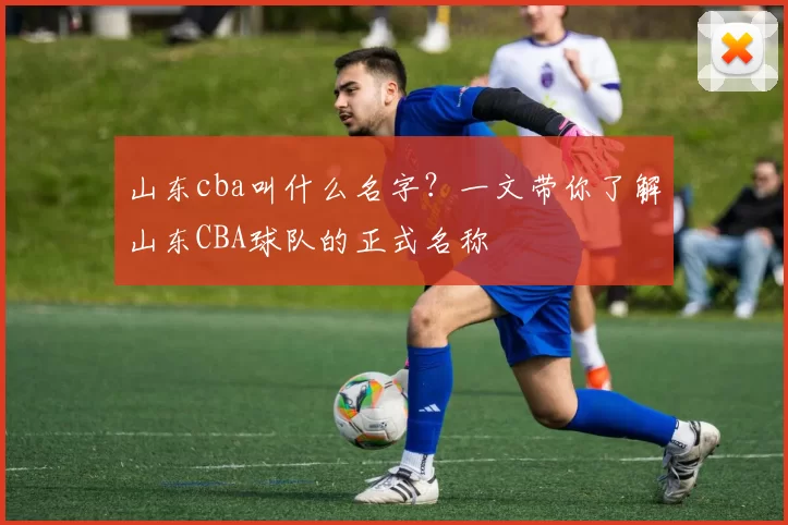山东cba叫什么名字？一文带你了解山东CBA球队的正式名称