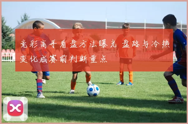 竞彩高手看盘方法曝光 盘路与冷热变化成赛前判断重点