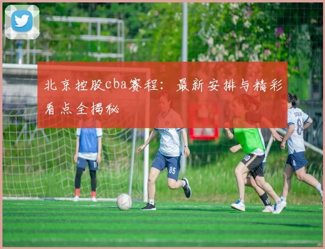 北京控股cba赛程：最新安排与精彩看点全揭秘