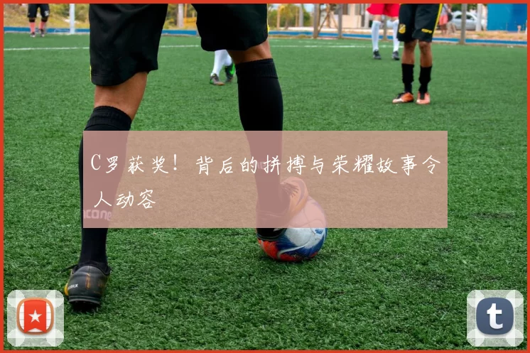 C罗获奖！背后的拼搏与荣耀故事令人动容