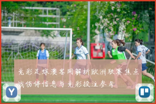 竞彩足球澳客网解析欧洲联赛焦点战伤停信息与竞彩投注参考