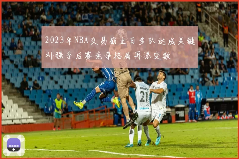 2023年NBA交易截止日多队达成关键补强季后赛竞争格局再添变数