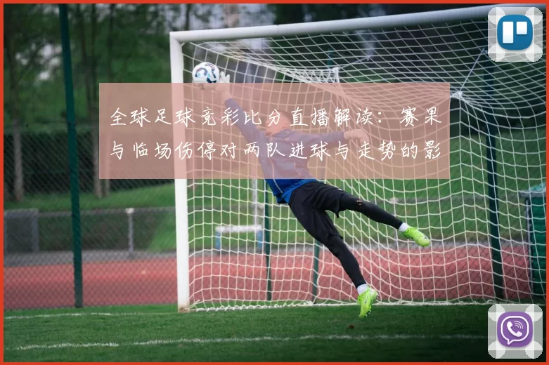 全球足球竞彩比分直播解读：赛果与临场伤停对两队进球与走势的影响