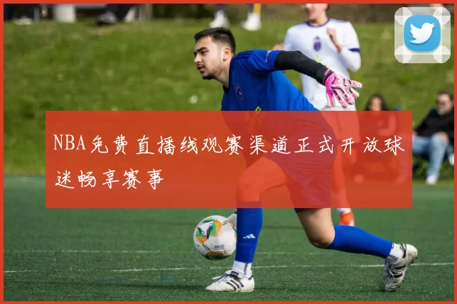 NBA免费直播线观赛渠道正式开放球迷畅享赛事