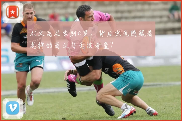 尤文高层告别c罗，背后究竟隐藏着怎样的商业与竞技考量？