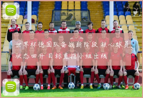 世界杯德国队备战新阶段 核心球员状态回升 目标直指小组出线