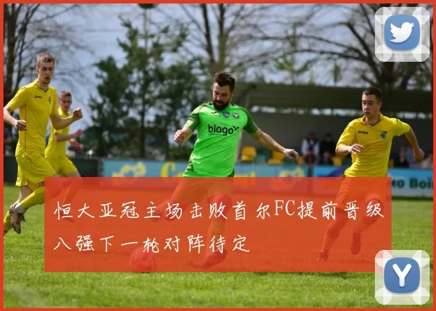 恒大亚冠主场击败首尔FC提前晋级八强下一轮对阵待定