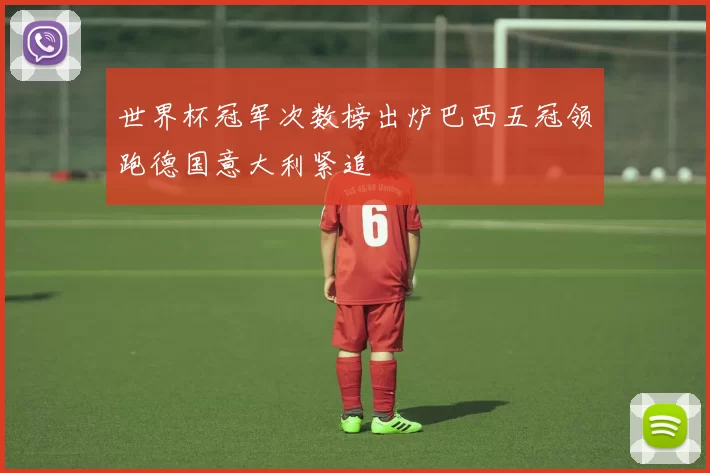 世界杯冠军次数榜出炉巴西五冠领跑德国意大利紧追