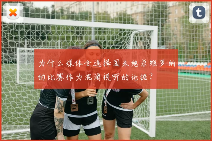 为什么媒体会选择国米绝杀维罗纳的比赛作为混淆视听的论据？