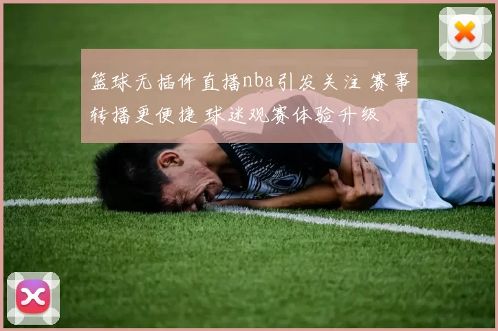 篮球无插件直播nba引发关注 赛事转播更便捷 球迷观赛体验升级