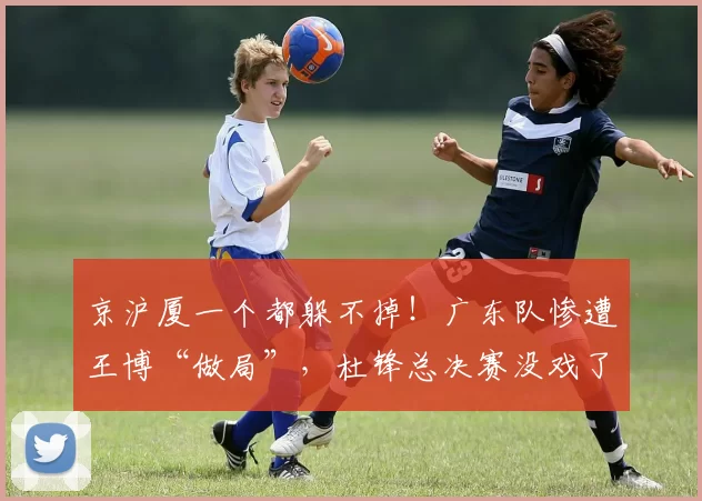 京沪厦一个都躲不掉！广东队惨遭王博“做局”，杜锋总决赛没戏了_上海队_北京_广厦