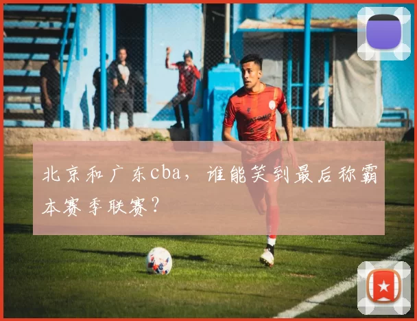 北京和广东cba，谁能笑到最后称霸本赛季联赛？