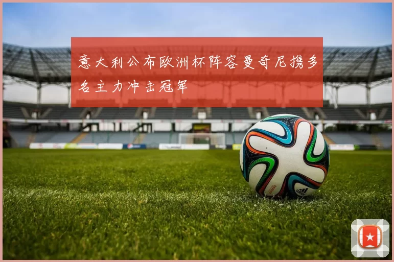 意大利公布欧洲杯阵容曼奇尼携多名主力冲击冠军