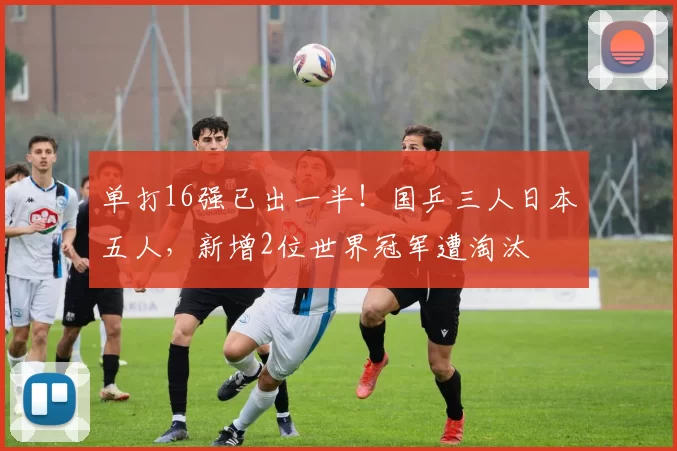 单打16强已出一半！国乒三人日本五人，新增2位世界冠军遭淘汰