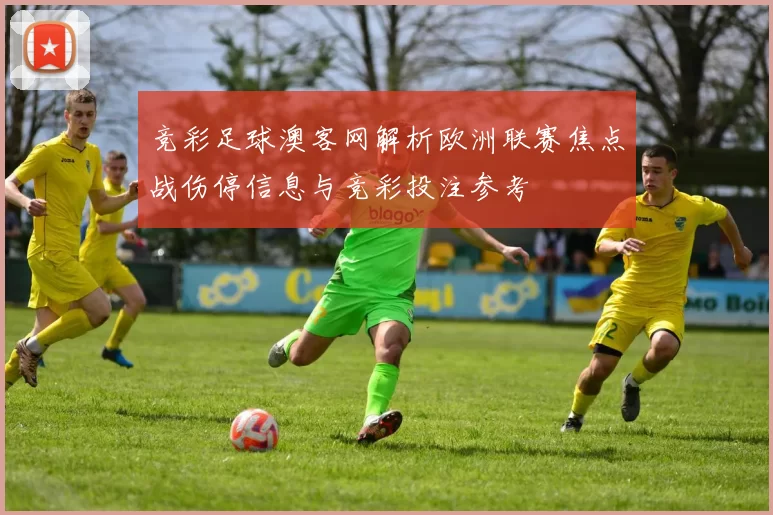 竞彩足球澳客网解析欧洲联赛焦点战伤停信息与竞彩投注参考